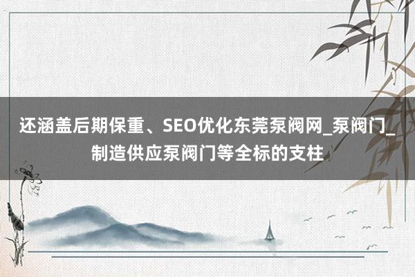还涵盖后期保重、SEO优化东莞泵阀网_泵阀门_制造供应泵阀门等全标的支柱