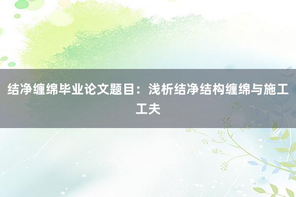 结净缠绵毕业论文题目：浅析结净结构缠绵与施工工夫