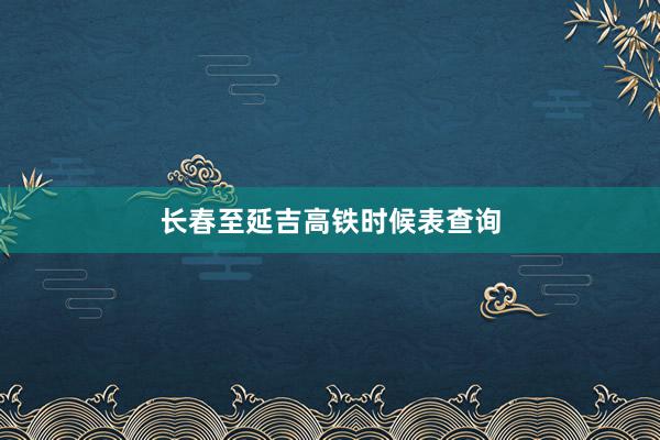 长春至延吉高铁时候表查询