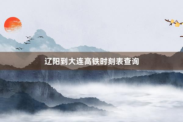 辽阳到大连高铁时刻表查询