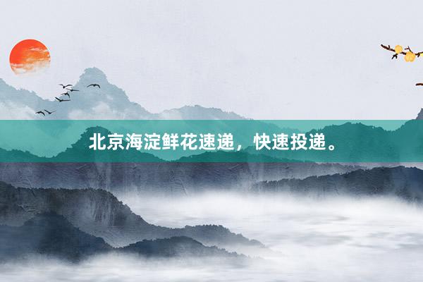 北京海淀鲜花速递，快速投递。