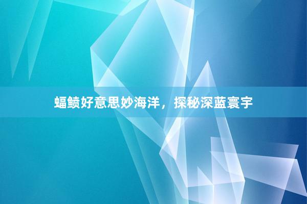 蝠鲼好意思妙海洋，探秘深蓝寰宇